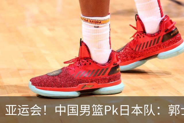 亚运会！中国男篮Pk日本队：郭士强做好4点 可以赢球